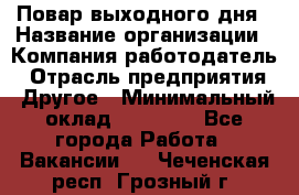 Повар выходного дня › Название организации ­ Компания-работодатель › Отрасль предприятия ­ Другое › Минимальный оклад ­ 10 000 - Все города Работа » Вакансии   . Чеченская респ.,Грозный г.